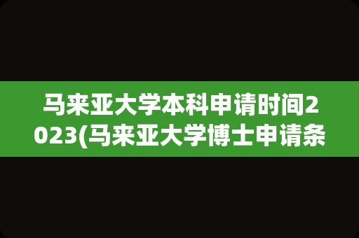 马来亚大学本科申请时间2023(马来亚大学博士申请条件)