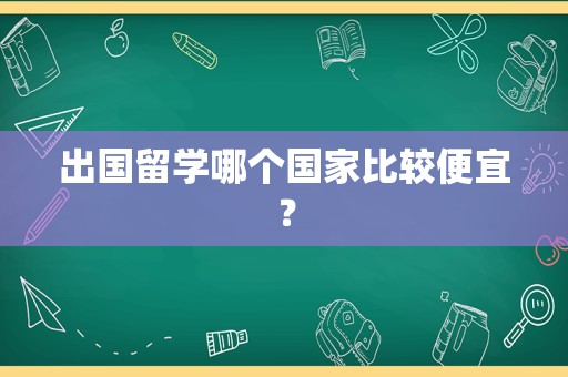 出国留学哪个国家比较便宜？
