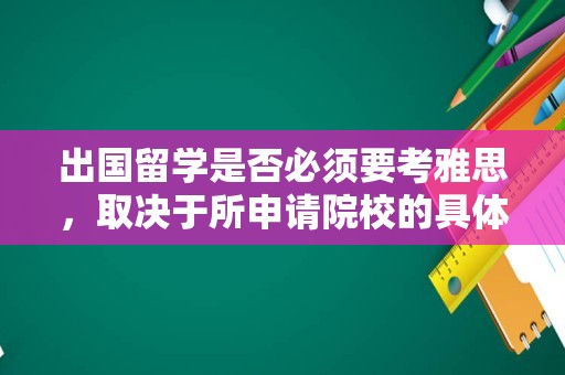 出国留学是否必须要考雅思，取决于所申请院校的具体要求