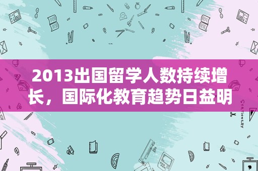 2013出国留学人数持续增长，国际化教育趋势日益明显