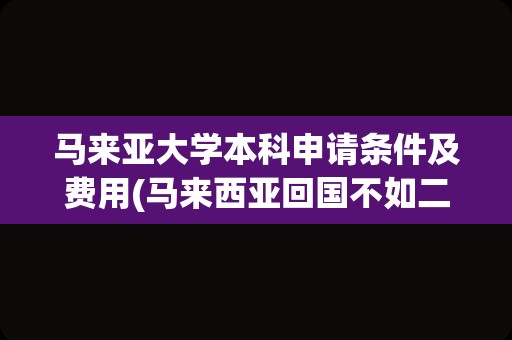 马来亚大学本科申请条件及费用(马来西亚回国不如二本)