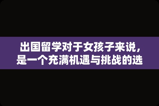 出国留学对于女孩子来说，是一个充满机遇与挑战的选择。