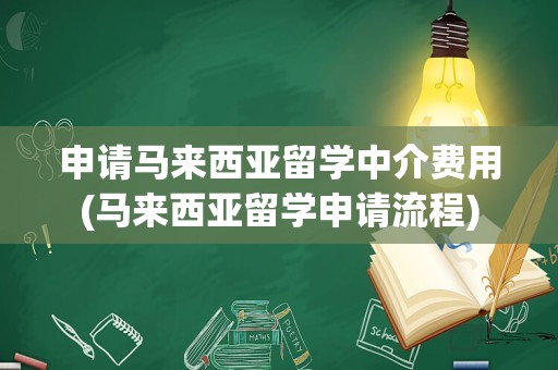 申请马来西亚留学中介费用(马来西亚留学申请流程)