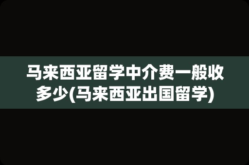 马来西亚留学中介费一般收多少(马来西亚出国留学)