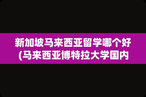 新加坡马来西亚留学哪个好(马来西亚博特拉大学国内认可吗)