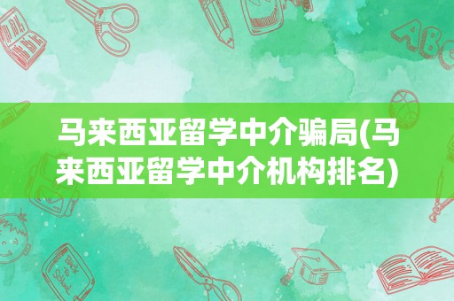 马来西亚留学中介骗局(马来西亚留学中介机构排名)