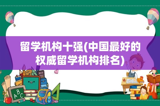 留学机构十强(中国最好的权威留学机构排名)