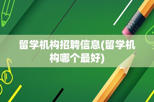 留学机构招聘信息(留学机构哪个最好)