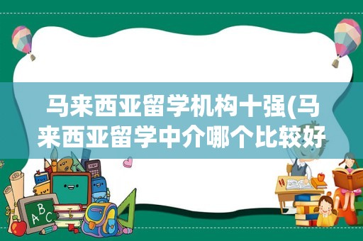 马来西亚留学机构十强(马来西亚留学中介哪个比较好)