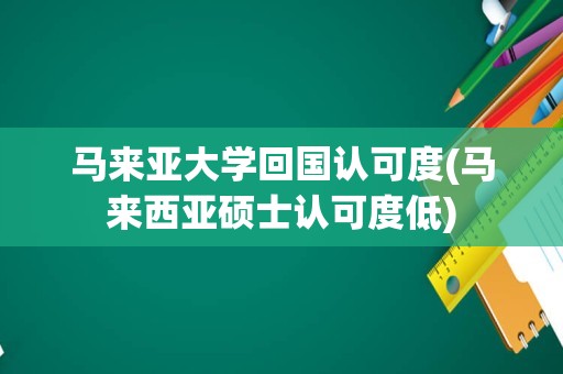 马来亚大学回国认可度(马来西亚硕士认可度低)