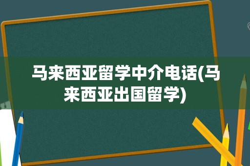 马来西亚留学中介电话(马来西亚出国留学)