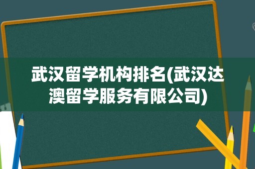 武汉留学机构排名(武汉达澳留学服务有限公司)