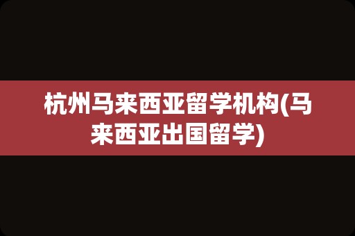 杭州马来西亚留学机构(马来西亚出国留学)