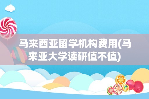 马来西亚留学机构费用(马来亚大学读研值不值)