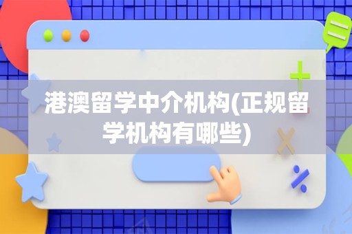 港澳留学中介机构(正规留学机构有哪些)