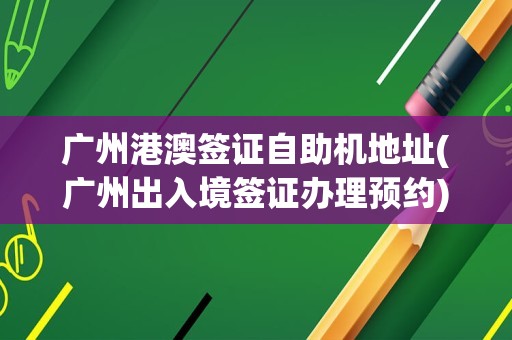 广州港澳签证自助机地址(广州出入境签证办理预约)