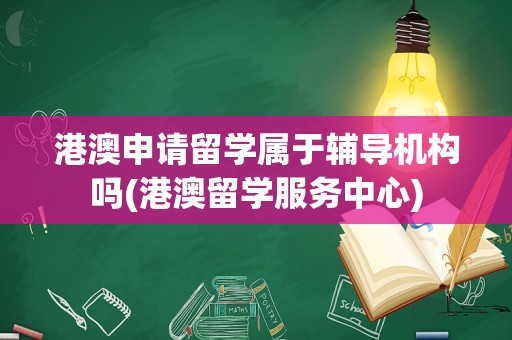 港澳申请留学属于辅导机构吗(港澳留学服务中心)