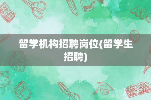 留学机构招聘岗位(留学生招聘)