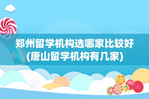 郑州留学机构选哪家比较好(唐山留学机构有几家)