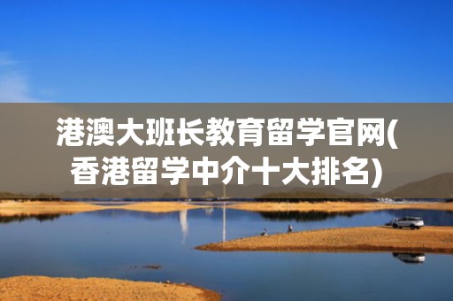 港澳大班长教育留学官网(香港留学中介十大排名)