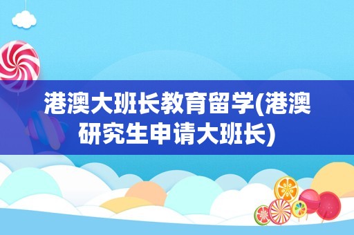 港澳大班长教育留学(港澳研究生申请大班长)
