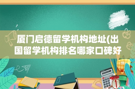 厦门启德留学机构地址(出国留学机构排名哪家口碑好)