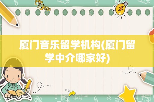 厦门音乐留学机构(厦门留学中介哪家好)