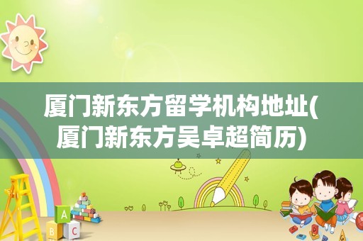厦门新东方留学机构地址(厦门新东方吴卓超简历)