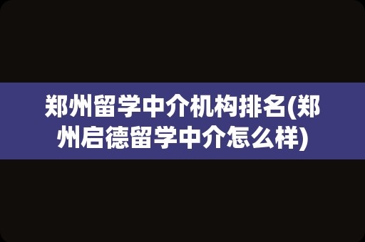 郑州留学中介机构排名(郑州启德留学中介怎么样)