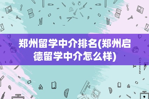 郑州留学中介排名(郑州启德留学中介怎么样)
