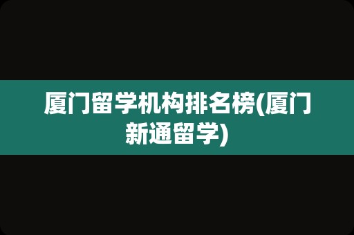 厦门留学机构排名榜(厦门新通留学)