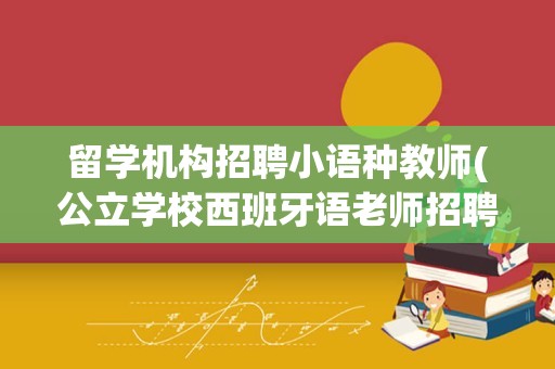 留学机构招聘小语种教师(公立学校西班牙语老师招聘)