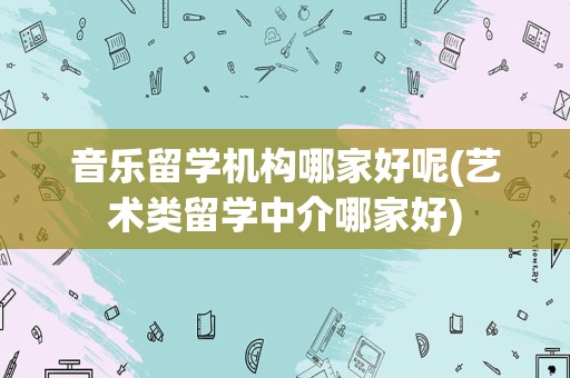 音乐留学机构哪家好呢(艺术类留学中介哪家好)