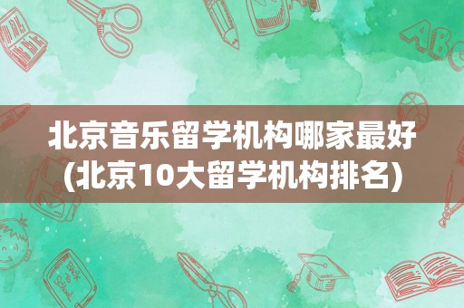 北京音乐留学机构哪家最好(北京10大留学机构排名)