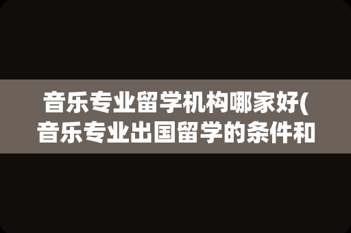 音乐专业留学机构哪家好(音乐专业出国留学的条件和要求)