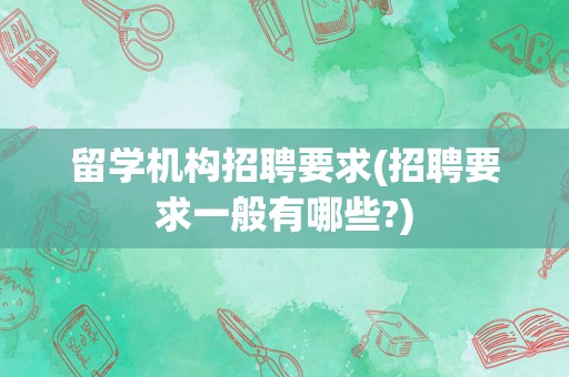 留学机构招聘要求(招聘要求一般有哪些?)