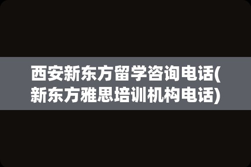 西安新东方留学咨询电话(新东方雅思培训机构电话)