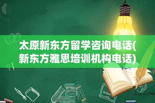 太原新东方留学咨询电话(新东方雅思培训机构电话)