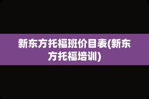 新东方托福班价目表(新东方托福培训)