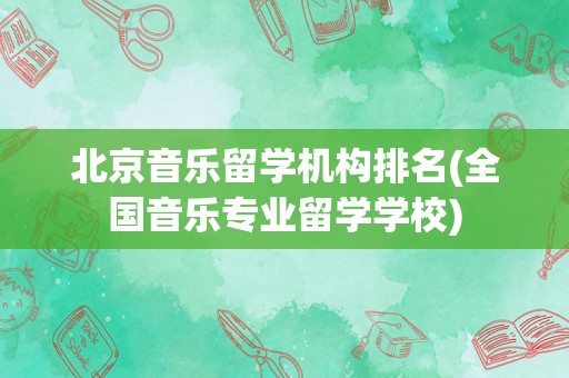 北京音乐留学机构排名(全国音乐专业留学学校)