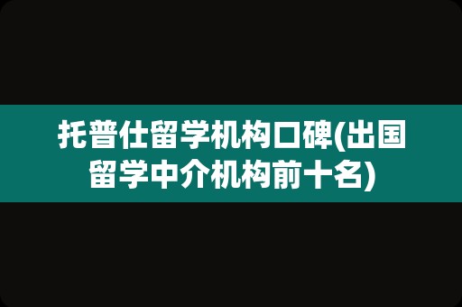 托普仕留学机构口碑(出国留学中介机构前十名)
