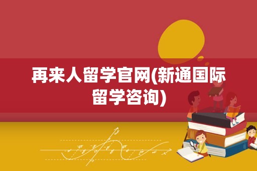 再来人留学官网(新通国际留学咨询)