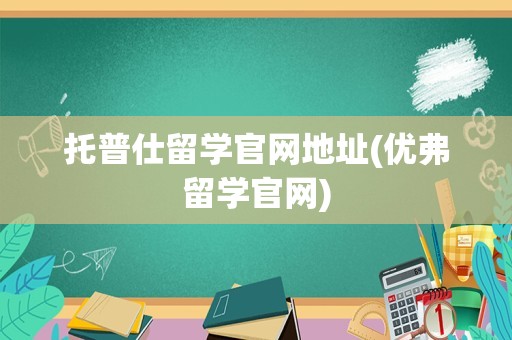托普仕留学官网地址(优弗留学官网)