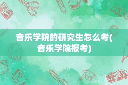 音乐学院的研究生怎么考(音乐学院报考)