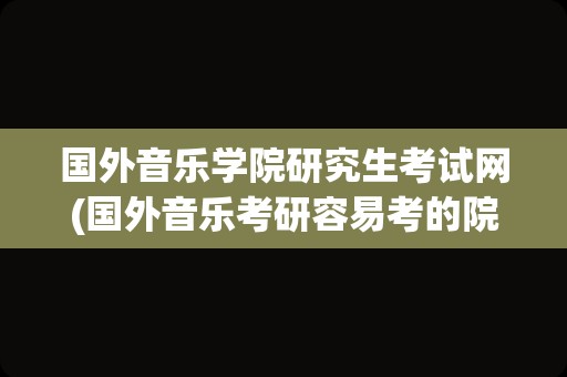 国外音乐学院研究生考试网(国外音乐考研容易考的院校)