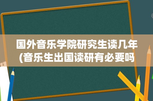 国外音乐学院研究生读几年(音乐生出国读研有必要吗)