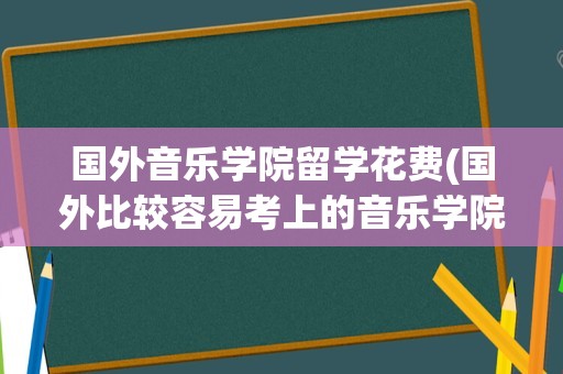 国外音乐学院留学花费(国外比较容易考上的音乐学院)