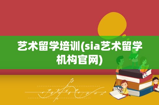 艺术留学培训(sia艺术留学机构官网)