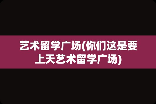 艺术留学广场(你们这是要上天艺术留学广场)