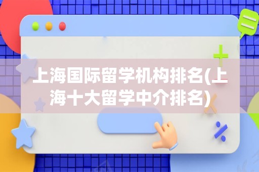 上海国际留学机构排名(上海十大留学中介排名)